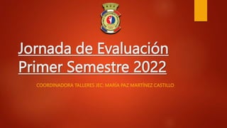 Jornada de Evaluación
Primer Semestre 2022
COORDINADORA TALLERES JEC: MARÍA PAZ MARTÍNEZ CASTILLO
 