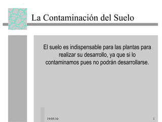La Contaminación del Suelo El suelo es indispensable para las plantas para realizar su desarrollo, ya que si lo contaminamos pues no podrán desarrollarse. 19/05/10 
