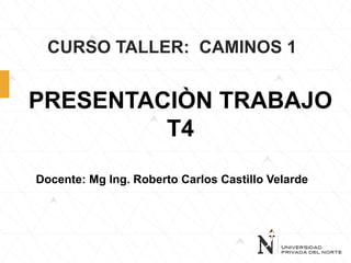 CURSO TALLER: CAMINOS 1
Docente: Mg Ing. Roberto Carlos Castillo Velarde
PRESENTACIÒN TRABAJO
T4
 