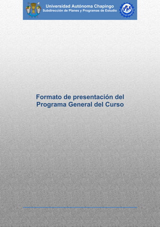 Universidad Autónoma Chapingo
  Subdirección de Planes y Programas de Estudio




Formato de presentación del
Programa General del Curso
 
