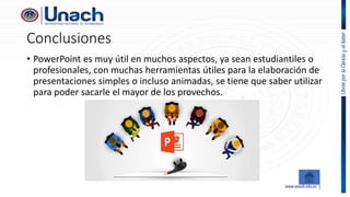 Conclusiones
• PowerPoint es muy útil en muchos aspectos, ya sean estudiantiles o
profesionales, con muchas herramientas útiles para la elaboración de
presentaciones simples o incluso animadas, se tiene que saber utilizar
para poder sacarle el mayor de los provechos.
 