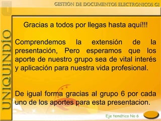 Gracias a todos por llegas hasta aquí!!!

Comprendemos la extensión de la
presentación, Pero esperamos que los
aporte de nuestro grupo sea de vital interés
y aplicación para nuestra vida profesional.


De igual forma gracias al grupo 6 por cada
uno de los aportes para esta presentacion.
 