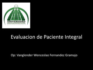Evaluacion de Paciente Integral
Op: Vanglender Wenceslao Fernandez Gramajo
 