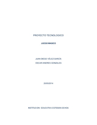 PROYECTO TECNOLOGICO
JUEGO MAGICO
JUAN DIEGO VÉLEZ GARCÍA
OSCAR ANDRES GONZALES
20/05/2014
INSTITUCION EDUCATIVA ESTEBAN OCHOA
 