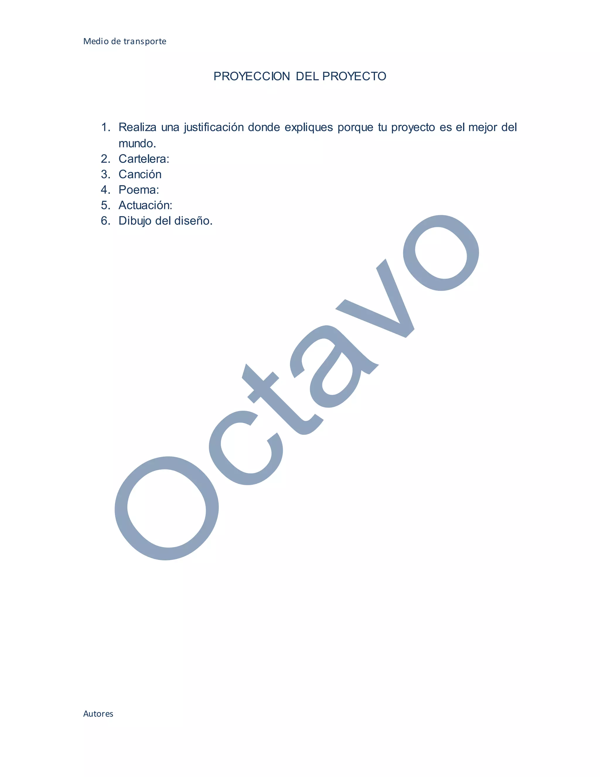 Medio de transporte
Autores
PROYECCION DEL PROYECTO
1. Realiza una justificación donde expliques porque tu proyecto es el mejor del
mundo.
2. Cartelera:
3. Canción
4. Poema:
5. Actuación:
6. Dibujo del diseño.
 