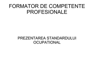 FORMATOR DE COMPETENTE PROFESIONALE PREZENTAREA STANDARDULUI OCUPATIONAL 