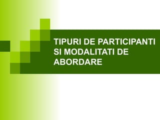 TIPURI DE PARTICIPANTI
SI MODALITATI DE
ABORDARE
 