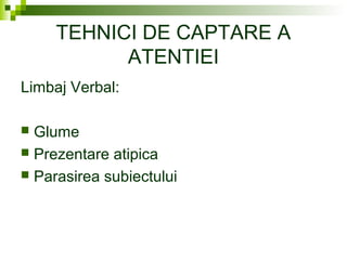 TEHNICI DE CAPTARE A
ATENTIEI
Limbaj Verbal:
 Glume
 Prezentare atipica
 Parasirea subiectului
 