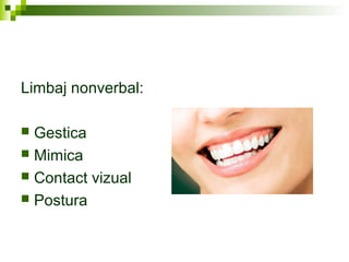Limbaj nonverbal:
 Gestica
 Mimica
 Contact vizual
 Postura
 