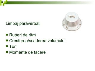 Limbaj paraverbal:
 Ruperi de ritm
 Cresterea/scaderea volumului
 Ton
 Momente de tacere
 