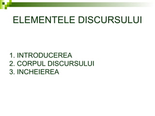ELEMENTELE DISCURSULUI
1. INTRODUCEREA
2. CORPUL DISCURSULUI
3. INCHEIEREA
 