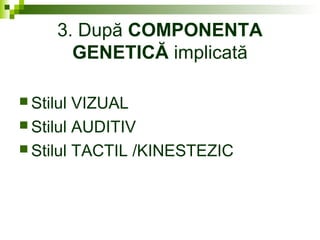 3. După COMPONENTA
GENETICĂ implicată
 Stilul VIZUAL
 Stilul AUDITIV
 Stilul TACTIL /KINESTEZIC
 