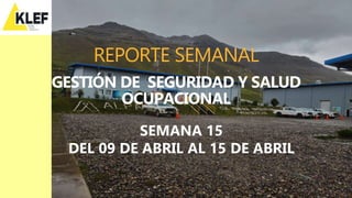 REPORTE SEMANAL
GESTIÓN DE SEGURIDAD Y SALUD
OCUPACIONAL
SEMANA 15
DEL 09 DE ABRIL AL 15 DE ABRIL
 
