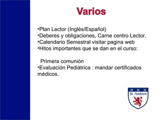 •Plan Lector (Inglés/Español)
•Deberes y obligaciones, Carne centro Lector.
•Calendario Semestral visitar pagina web
•Hitos importantes que se dan en el curso:
Primera comunión
•Evaluación Pediátrica : mandar certificados
médicos.
 