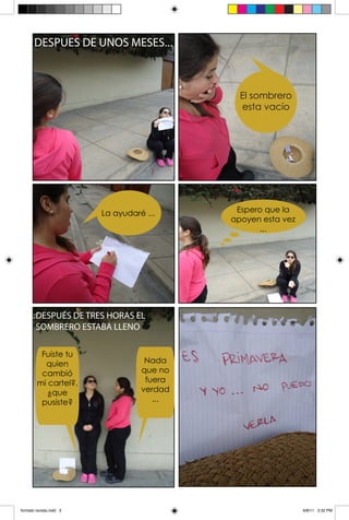 DESPUES DE UNOS MESES...



                                              El sombrero
                                              esta vacío




                         La ayudaré ...      Espero que la
                                            apoyen esta vez
                                                  ...




        DESPUÉS DE TRES HORAS EL
        SOMBRERO ESTABA LLENO

         Fuiste tu
          quien                     Nada
         cambió                    que no
        mi cartel?,                 fuera
           ¿que                    verdad
         pusiste?                     ...




formato revista.indd 3                                        6/8/11 3:32 PM
 