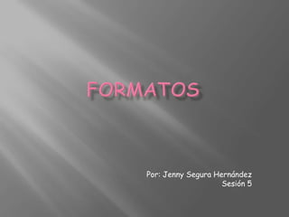 formatos Por: Jenny Segura Hernández Sesión 5 
