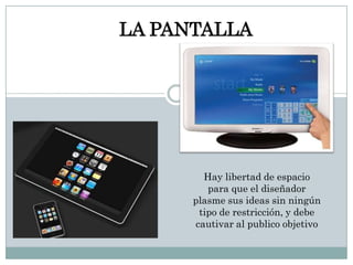 	LA PANTALLAHay libertad de espacio para que el diseñador plasme sus ideas sin ningún tipo de restricción, y debe cautivar al publico objetivo