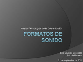 Formatos de sonido Nuevas Tecnologías de la Comunicación Luis Eduardo Escobedo Antonio Ramírez 21 de septiembre de 2011 