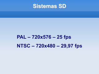 Sistemas SD




PAL – 720x576 – 25 fps
NTSC – 720x480 – 29,97 fps
 