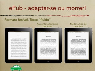 ePub - adaptar-se ou morrer!
Formato fexível. Texto “fluido”
                     Aumentar o tamanho   Mudar o tipo de
                         das letras         caractere
 