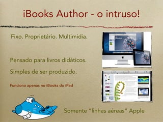 iBooks Author - o intruso!

Fixo. Proprietário. Multimidia.



Pensado para livros didáticos.

Simples de ser produzido.

Funciona apenas no iBooks do iPad




                            Somente “linhas aéreas” Apple
 