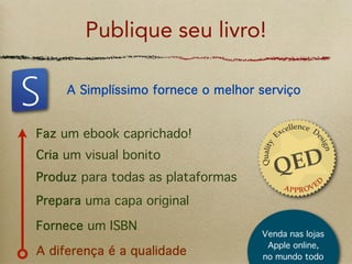 Publique seu livro!

     A Simplíssimo fornece o melhor serviço


Faz um ebook caprichado!
Cria um visual bonito
Produz para todas as plataformas
Prepara uma capa original

Fornece um ISBN
                                    Venda nas lojas
                                     Apple online,
A diferença é a qualidade           no mundo todo
 