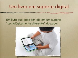 Um livro em suporte digital

Um livro que pode ser lido em um suporte
“tecnológicamente diferente” do papel.
 