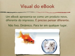 Visual do eBook

Um eBook apresenta-se como um produto novo,
diferente do impresso. É preciso pensar diferente.
 Não ﬁxo. Dinâmico. Para ler em qualquer lugar.
 