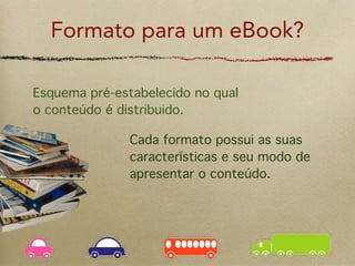 Formato para um eBook?

Esquema pré-estabelecido no qual
o conteúdo é distribuido.

               Cada formato possui as suas
               características e seu modo de
               apresentar o conteúdo.
 
