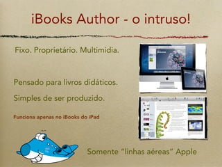 iBooks Author - o intruso!

Fixo. Proprietário. Multimidia.



Pensado para livros didáticos.

Simples de ser produzido.

...