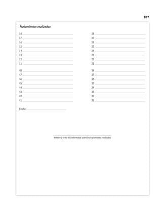 107
Tratamientos realizados
18 28
17 27
16 26
15 25
14 24
13 23
12 22
11 21
48 38
47 37
46 36
45 35
44 34
43 33
42 32
41 31
Fecha
Nombre y firma de conformidad sobre los tratamientos realizados
 