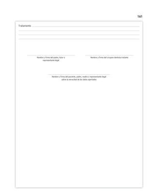 161
Tratamiento
Nombre y firma del padre, tutor o Nombre y firma del cirujano dentista tratante
representante legal
Nombre y firma del paciente, padre, madre o representante legal
sobre la veracidad de los datos aportados
 