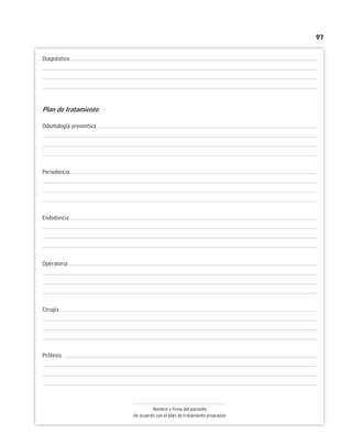 97
Diagnóstico
Plan de tratamiento
Odontología preventiva
Periodoncia
Endodoncia
Operatoria
Cirugía
Prótesis
Nombre y firma del paciente
de acuerdo con el plan de tratamiento propuesto
 