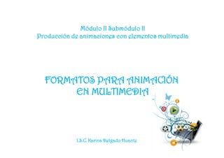 Módulo II Submódulo II
Producción de animaciones con elementos multimedia




  FORMATOS PARA ANIMACIÓN
       EN MULTIMEDIA



             I.S.C. Karina Delgado Huante
 