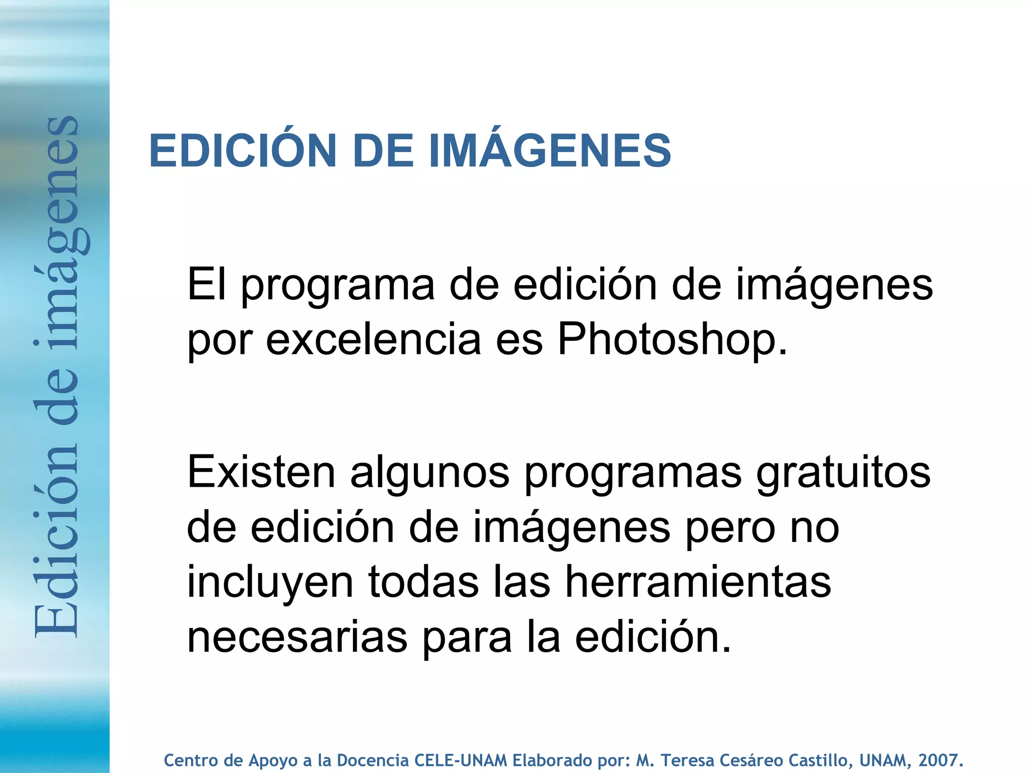 EDICIÓN DE IMÁGENES El programa de edición de imágenes por excelencia es Photoshop.  Existen algunos programas gratuitos de edición de imágenes pero no incluyen todas las herramientas necesarias para la edición. Edición de imágenes 
