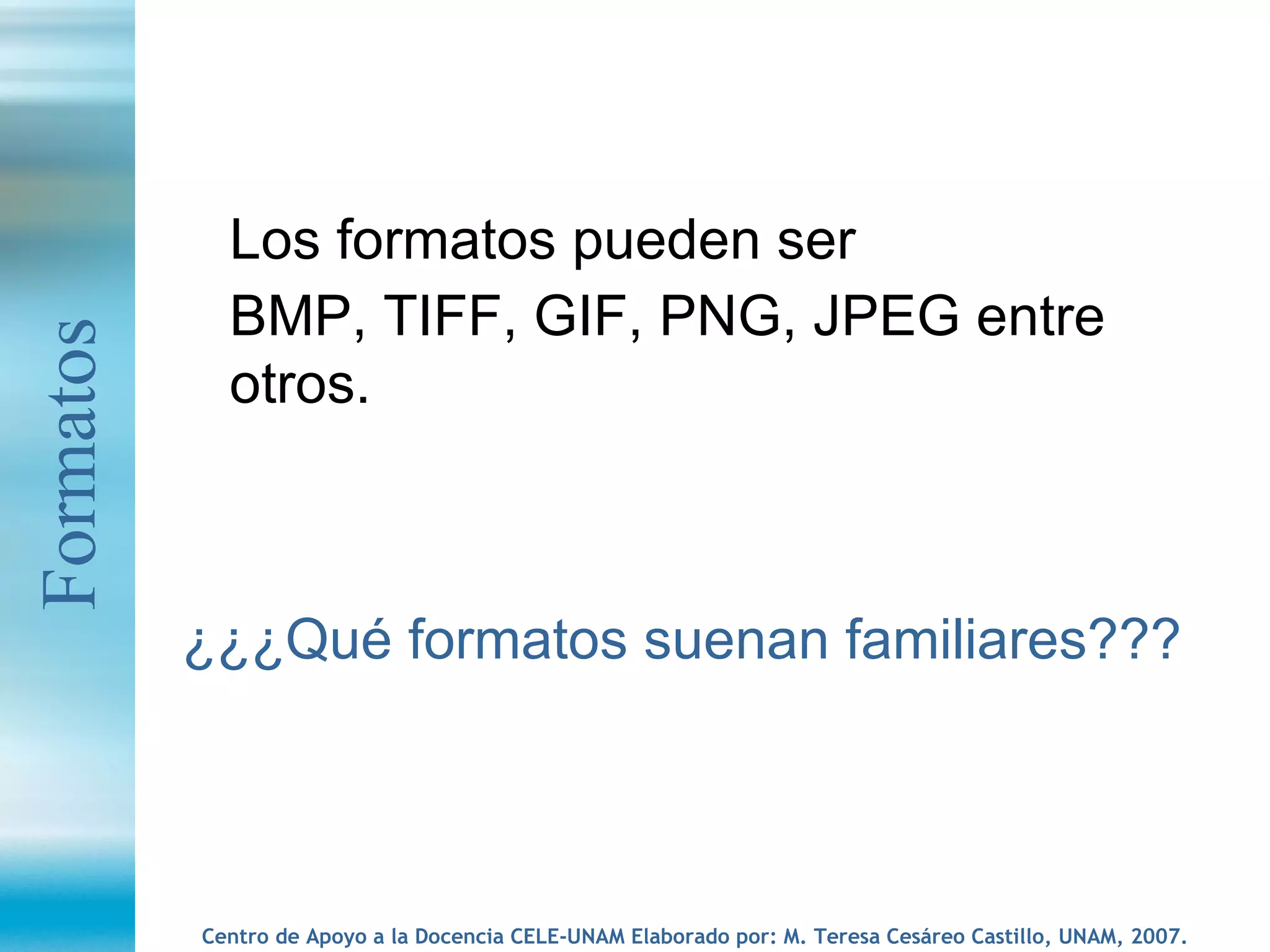 Los formatos pueden ser  BMP, TIFF, GIF, PNG, JPEG entre otros.  ¿¿¿Qué formatos suenan familiares??? Formatos 