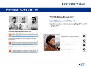 Interviews: Audio und Text Womit: Soundcloud.com http://10000stories.de/ksi2011/?p=189 http://training.dw-world.de/ausbildung/blogs/Ehrenamt/?page_id=25 