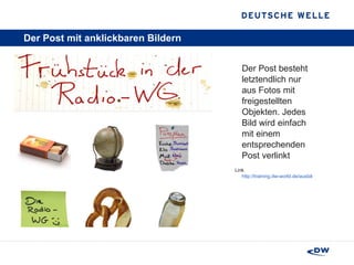 Der Post mit anklickbaren Bildern Der Post besteht letztendlich nur aus Fotos mit freigestellten Objekten. Jedes Bild wird einfach mit einem entsprechenden Post verlinkt Link http://training.dw-world.de/ausbildung/blogs/salz 