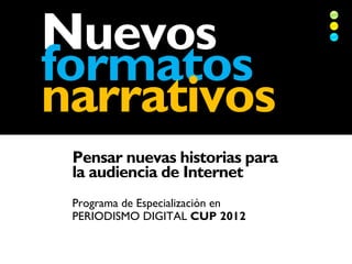 Nuevos
formatos
narrativos
 Pensar nuevas historias para
 la audiencia de Internet
 Programa de Especialización en
 PERIODISMO DIGITAL CUP 2012
 
