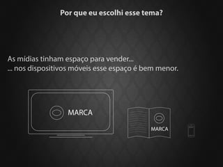 Por que eu escolhi esse tema?




As mídias tinham espaço para vender...
... nos dispositivos móveis esse espaço é bem menor.




                  MARCA

                                           MARCA
                                                       MARCA
 
