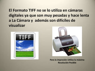El Formato TIFF no se lo utiliza en cámaras
digitales ya que son muy pesadas y hace lenta
a La Cámara y además son difíciles de
visualizar




                       Para la impresión Utiliza la máxima
                                Resolución Posible
 