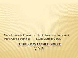 María Fernanda Forero - Sergio Alejandro Jacomussi
María Camila Martinez - Laura Marcela García

          FORMATOS COMERCIALES
                 V. Y P.
 