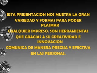 ESTA PRESENTACION NOS MUETRA LA GRANVARIEDAD Y FORMAS PARA PODER PLASMARCUALQUIER IMPRESO. SON HERRAMIENTAS QUE GRACIAS A SU CREATIVIDAD E INNOVACIONCOMUNICA DE MANERA PRECISA Y EFECTIVAEN LAS PERSONAS.