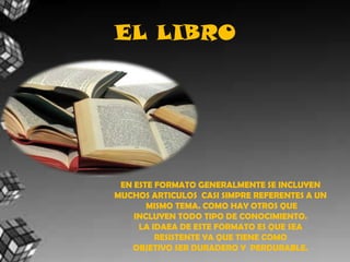 EL LIBROEN ESTE FORMATO GENERALMENTE SE INCLUYEN MUCHOS ARTICULOS  CASI SIMPRE REFERENTES A UN MISMO TEMA. COMO HAY OTROS QUE INCLUYEN TODO TIPO DE CONOCIMIENTO.LA IDAEA DE ESTE FORMATO ES QUE SEARESISTENTE YA QUE TIENE COMO OBJETIVO SER DURADERO Y  PERDURABLE.