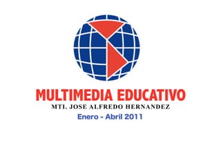 Enero - Abril 2011
MULTIMEDIA EDUCATIVOMTI. JOSE ALFREDO HERNANDEZ
 