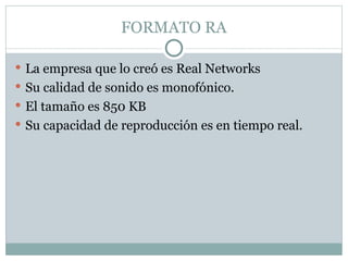 FORMATO RA La empresa que lo creó es Real Networks Su calidad de sonido es monofónico. El tamaño es 850 KB Su capacidad de reproducción es en tiempo real.
