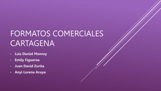 FORMATOS COMERCIALES
CARTAGENA
• Luis Daniel Monroy
• Emily Figueroa
• Juan David Zurita
• Anyi Lorena Acuya
 
