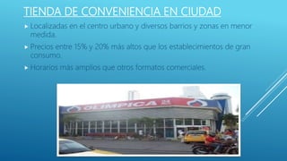 TIENDA DE CONVENIENCIA EN CIUDAD
 Localizadas en el centro urbano y diversos barrios y zonas en menor
medida.
 Precios entre 15% y 20% más altos que los establecimientos de gran
consumo.
 Horarios más amplios que otros formatos comerciales.
 