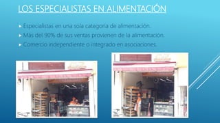 LOS ESPECIALISTAS EN ALIMENTACIÓN
 Especialistas en una sola categoría de alimentación.
 Más del 90% de sus ventas provienen de la alimentación.
 Comercio independiente o integrado en asociaciones.
 