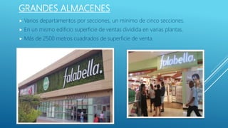 GRANDES ALMACENES
 Varios departamentos por secciones, un mínimo de cinco secciones.
 En un mismo edificio superficie de ventas dividida en varias plantas.
 Más de 2500 metros cuadrados de superficie de venta.
 